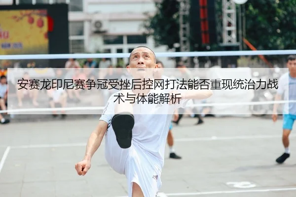 安赛龙印尼赛争冠受挫后控网打法能否重现统治力战术与体能解析