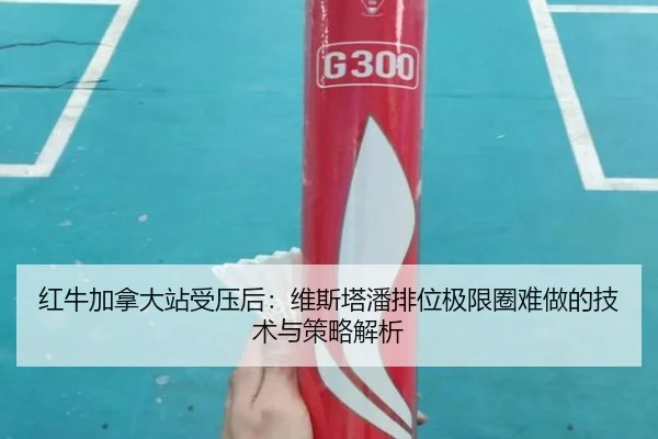 红牛加拿大站受压后：维斯塔潘排位极限圈难做的技术与策略解析