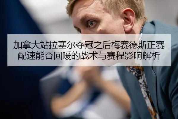 加拿大站拉塞尔夺冠之后梅赛德斯正赛配速能否回暖的战术与赛程影响解析