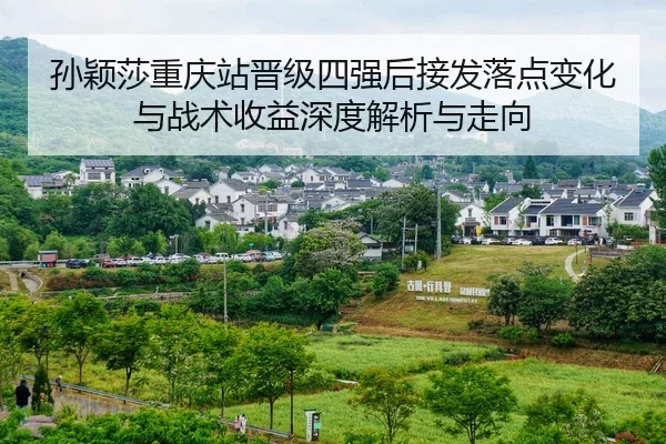 孙颖莎重庆站晋级四强后接发落点变化与战术收益深度解析与走向