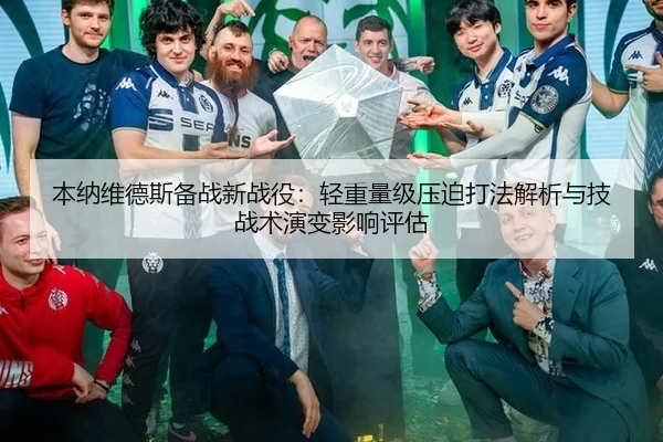 本纳维德斯备战新战役：轻重量级压迫打法解析与技战术演变影响评估